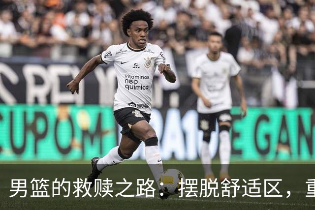 男篮的救赎之路：摆脱舒适区，重启征程！